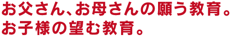 お父さん、お母さんの願う教育。お子様の望む教育。